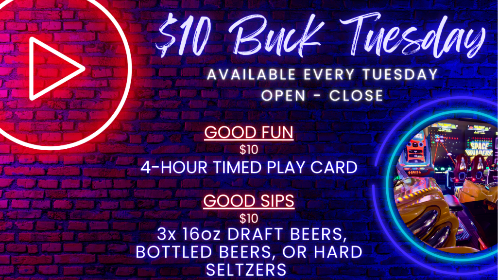 $10 Buck Tuesday available every tuesday open - close Good fun $10 4-hour timed play card good sips $10 3x 16oz draft beers, bottled beers, or hard seltzers